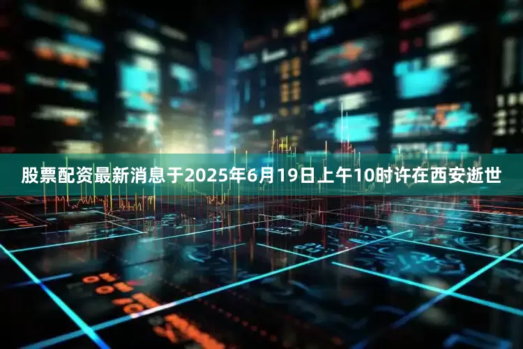 股票配资最新消息于2025年6月19日上午10时许在西安逝世