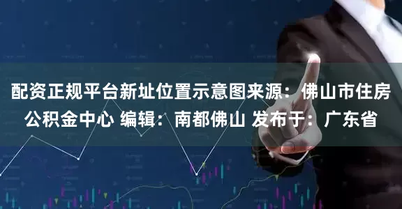 配资正规平台新址位置示意图来源：佛山市住房公积金中心 编辑：南都佛山 发布于：广东省