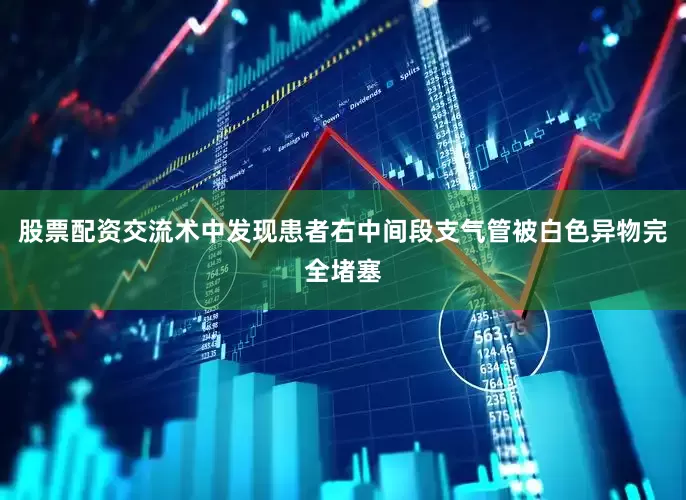 股票配资交流术中发现患者右中间段支气管被白色异物完全堵塞