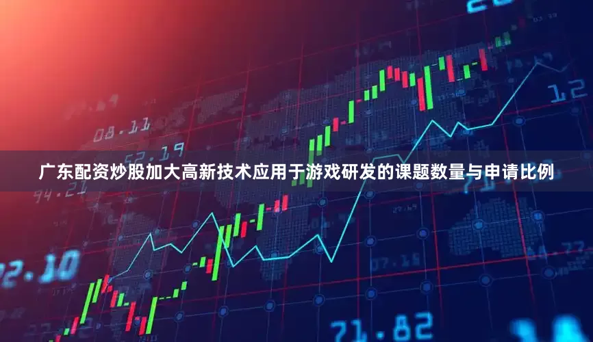 广东配资炒股加大高新技术应用于游戏研发的课题数量与申请比例