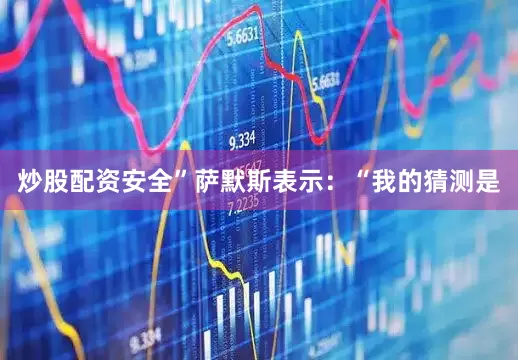炒股配资安全”萨默斯表示：“我的猜测是