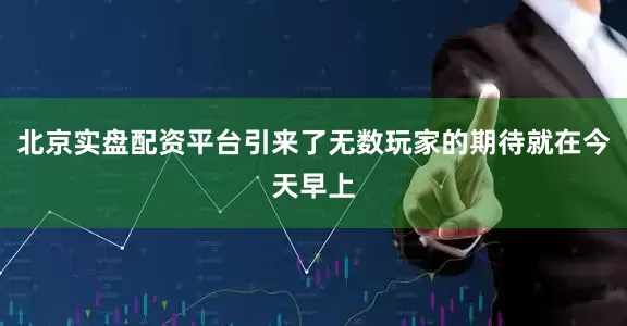 北京实盘配资平台引来了无数玩家的期待就在今天早上