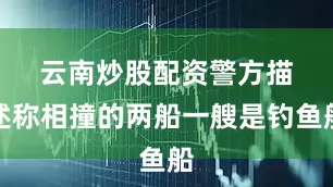 云南炒股配资　　警方描述称相撞的两船一艘是钓鱼船