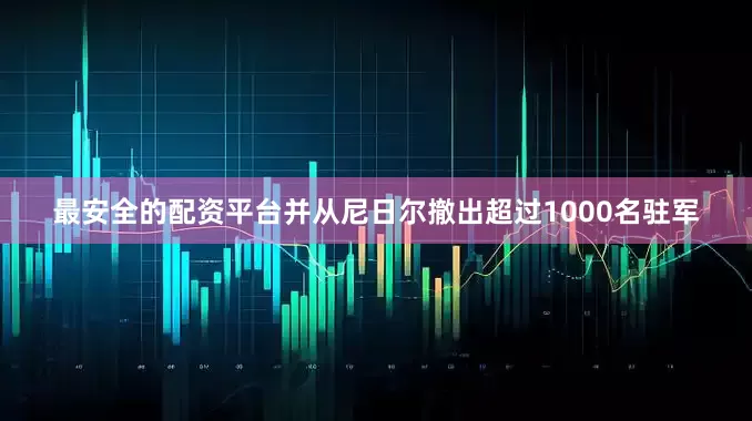 最安全的配资平台并从尼日尔撤出超过1000名驻军
