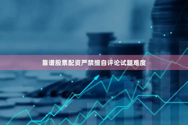 靠谱股票配资严禁擅自评论试题难度