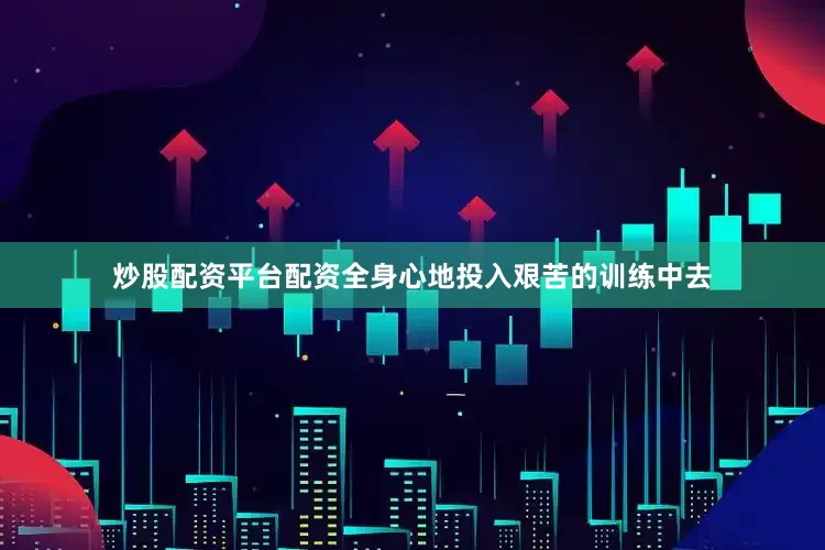 炒股配资平台配资全身心地投入艰苦的训练中去
