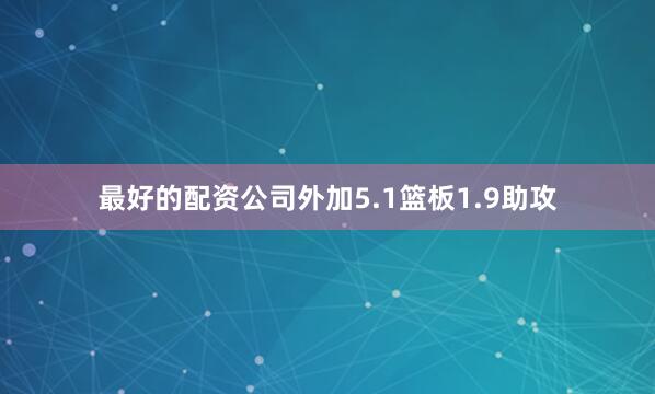 最好的配资公司外加5.1篮板1.9助攻