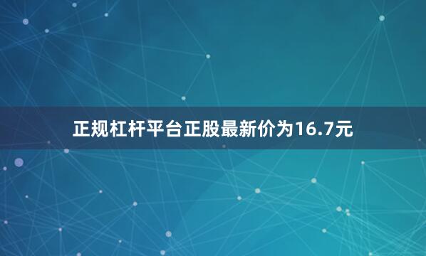 正规杠杆平台正股最新价为16.7元