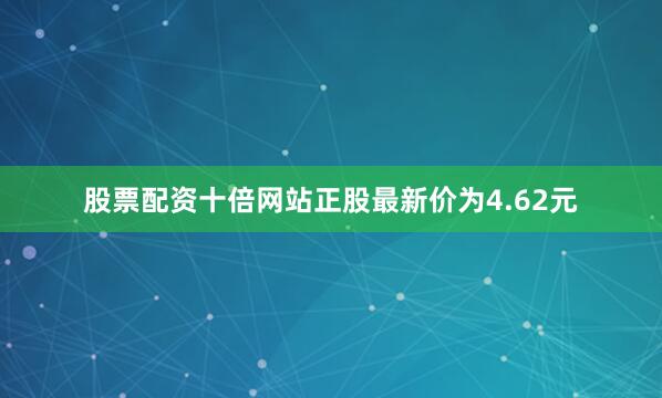 股票配资十倍网站正股最新价为4.62元