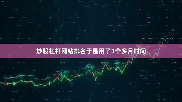 炒股杠杆网站排名于是用了3个多月时间