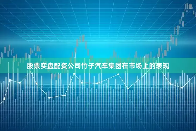 股票实盘配资公司竹子汽车集团在市场上的表现