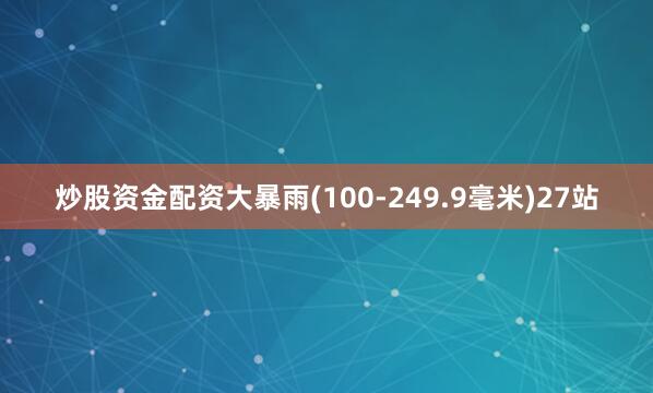 炒股资金配资大暴雨(100-249.9毫米)27站