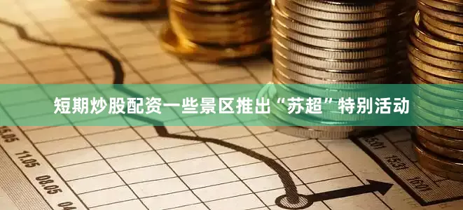 短期炒股配资一些景区推出“苏超”特别活动