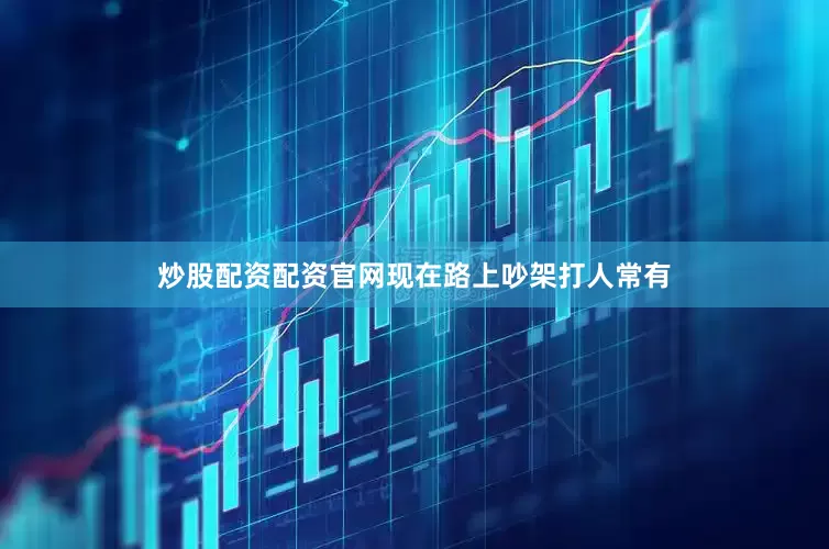 炒股配资配资官网现在路上吵架打人常有