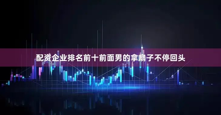配资企业排名前十前面男的拿扇子不停回头