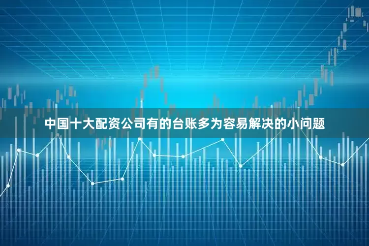 中国十大配资公司有的台账多为容易解决的小问题
