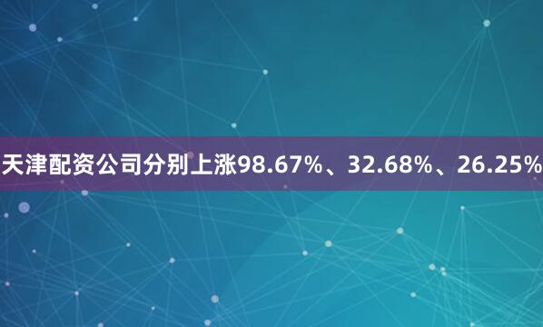 天津配资公司分别上涨98.67%、32.68%、26.25%