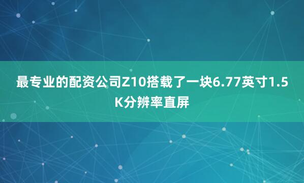最专业的配资公司Z10搭载了一块6.77英寸1.5K分辨率直屏