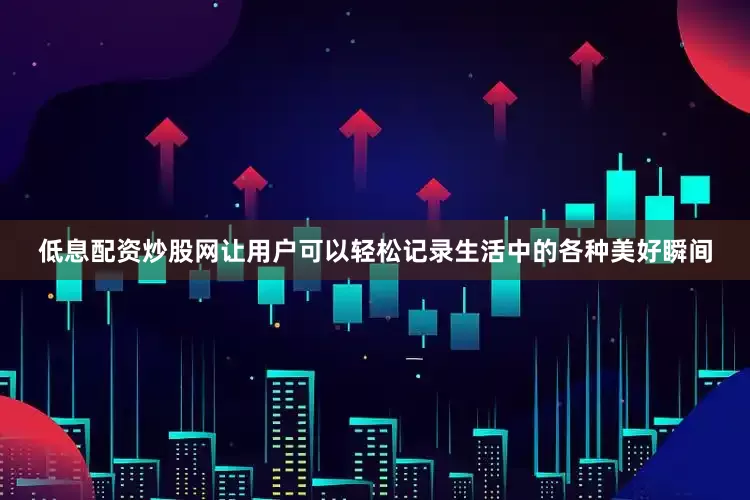 低息配资炒股网让用户可以轻松记录生活中的各种美好瞬间