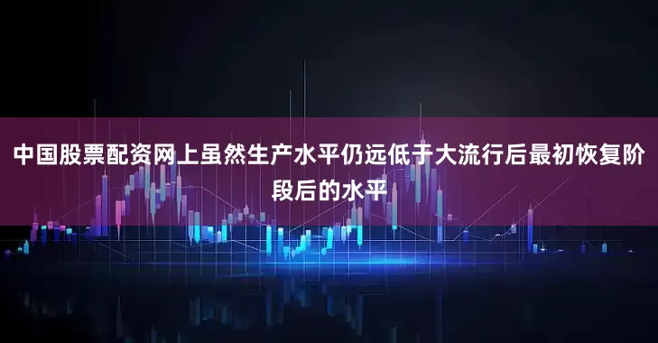 中国股票配资网上虽然生产水平仍远低于大流行后最初恢复阶段后的水平
