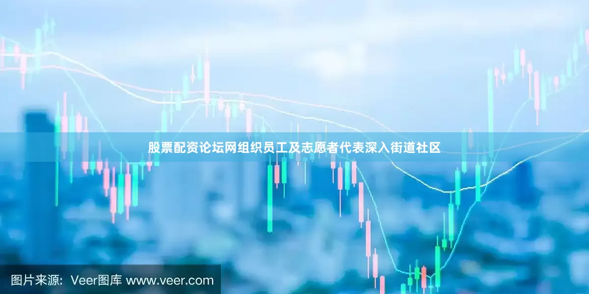 股票配资论坛网组织员工及志愿者代表深入街道社区