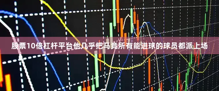 股票10倍杠杆平台他几乎把马竞所有能进球的球员都派上场