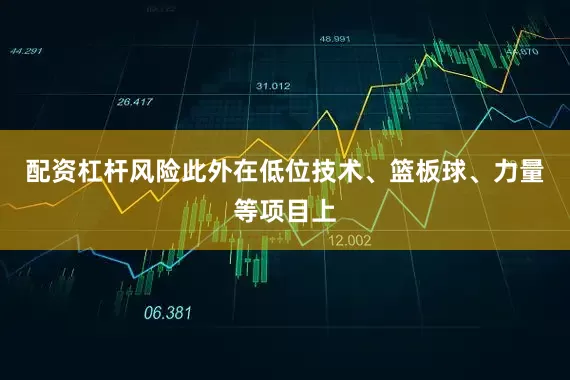 配资杠杆风险此外在低位技术、篮板球、力量等项目上