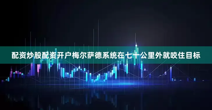 配资炒股配资开户梅尔萨德系统在七十公里外就咬住目标