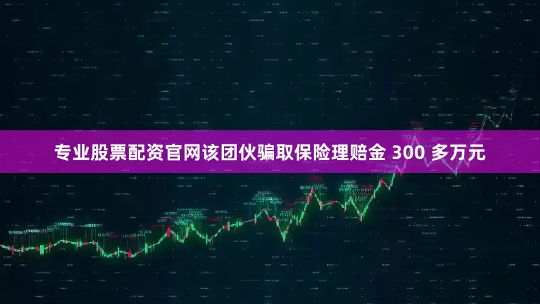 专业股票配资官网该团伙骗取保险理赔金 300 多万元