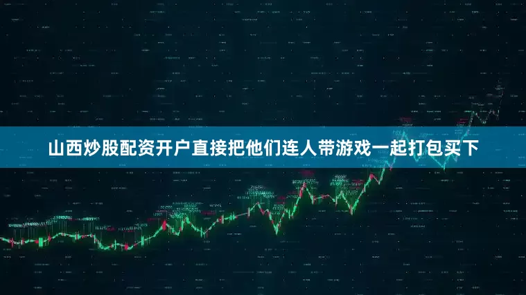 山西炒股配资开户直接把他们连人带游戏一起打包买下