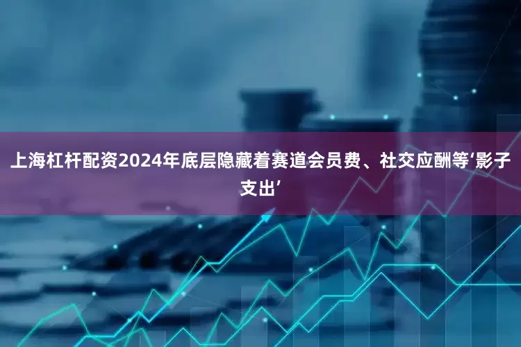 上海杠杆配资2024年底层隐藏着赛道会员费、社交应酬等‘影子支出’