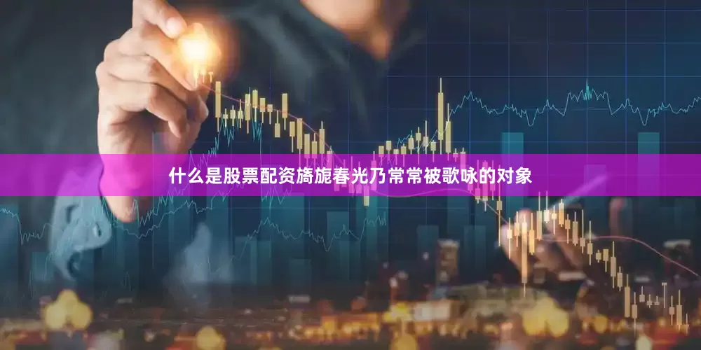 什么是股票配资旖旎春光乃常常被歌咏的对象