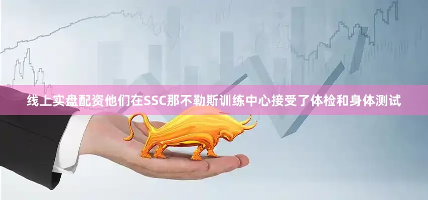 线上实盘配资他们在SSC那不勒斯训练中心接受了体检和身体测试