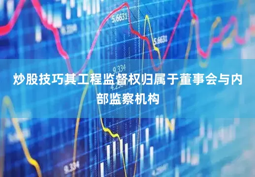 炒股技巧其工程监督权归属于董事会与内部监察机构