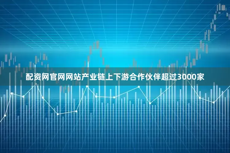 配资网官网网站产业链上下游合作伙伴超过3000家