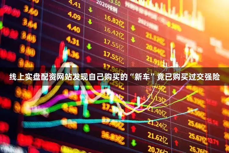 线上实盘配资网站发现自己购买的“新车”竟已购买过交强险