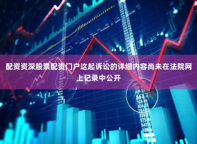 配资资深股票配资门户这起诉讼的详细内容尚未在法院网上记录中公开