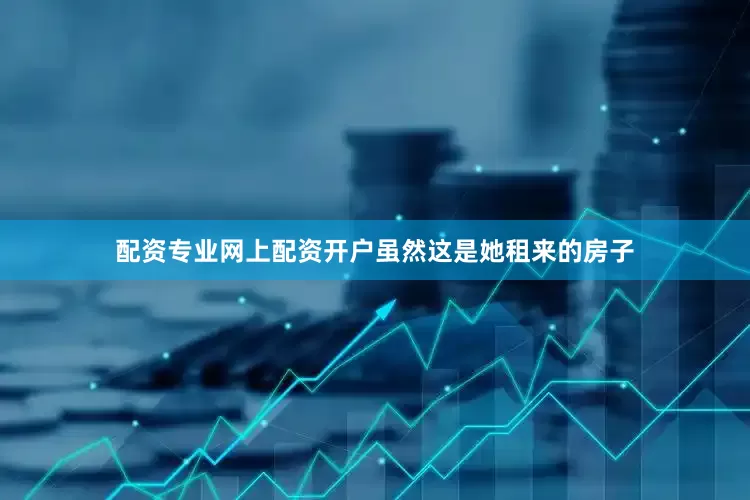 配资专业网上配资开户虽然这是她租来的房子
