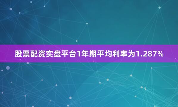 股票配资实盘平台1年期平均利率为1.287%