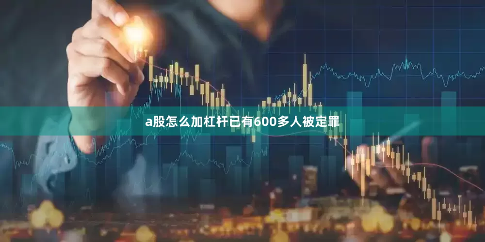 a股怎么加杠杆已有600多人被定罪