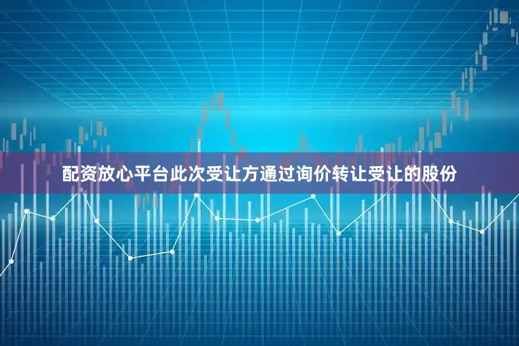 配资放心平台此次受让方通过询价转让受让的股份