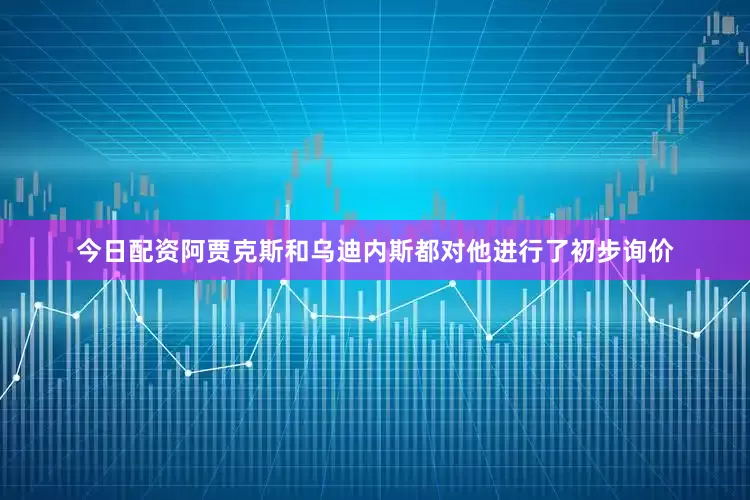 今日配资阿贾克斯和乌迪内斯都对他进行了初步询价