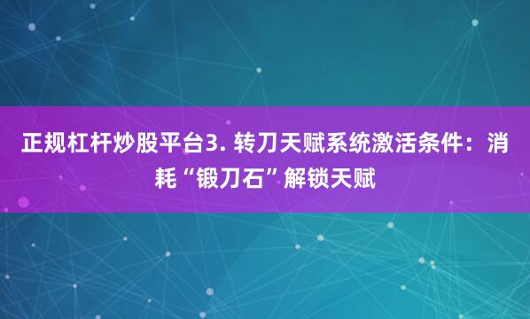 正规杠杆炒股平台3. 转刀天赋系统激活条件：消耗“锻刀石”解锁天赋