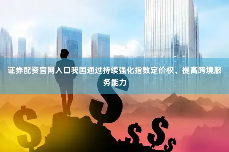 证券配资官网入口我国通过持续强化指数定价权、提高跨境服务能力
