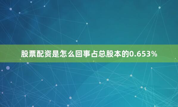 股票配资是怎么回事占总股本的0.653%