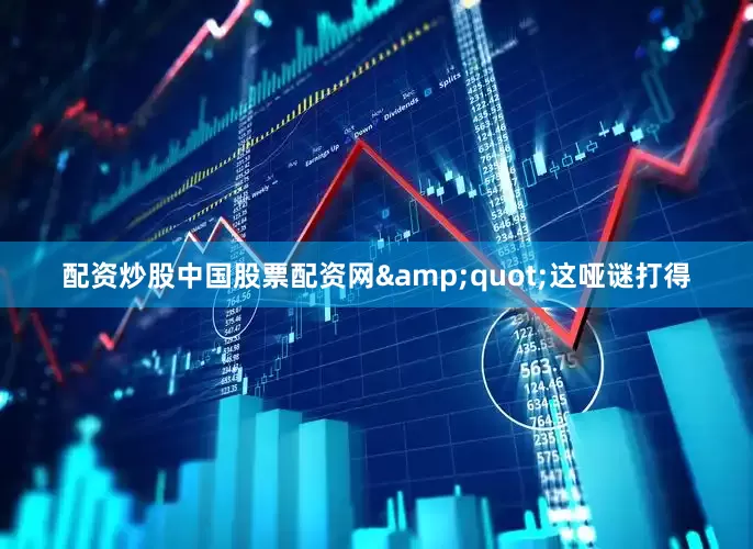 配资炒股中国股票配资网&quot;这哑谜打得