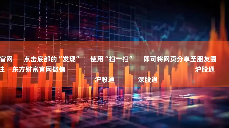 中国配资官网 点击底部的“发现” 使用“扫一扫” 即可将网页分享至朋友圈 扫描二维码关注 东方财富官网微信 沪股通 深股通