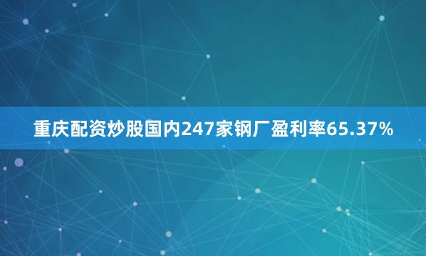 重庆配资炒股国内247家钢厂盈利率65.37%
