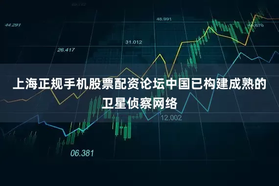 上海正规手机股票配资论坛中国已构建成熟的卫星侦察网络