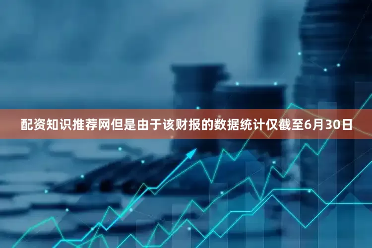 配资知识推荐网但是由于该财报的数据统计仅截至6月30日